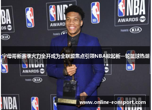 字母哥新赛季火力全开成为全联盟焦点引领NBA掀起新一轮篮球热潮