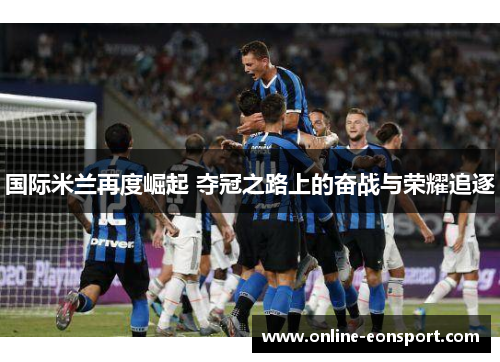 国际米兰再度崛起 夺冠之路上的奋战与荣耀追逐