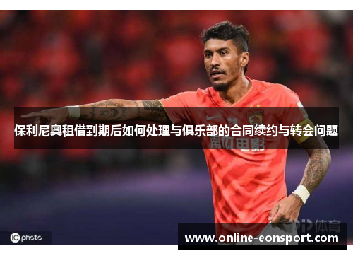 保利尼奥租借到期后如何处理与俱乐部的合同续约与转会问题