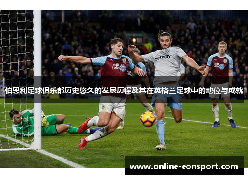伯恩利足球俱乐部历史悠久的发展历程及其在英格兰足球中的地位与成就