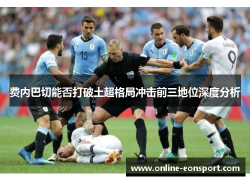 费内巴切能否打破土超格局冲击前三地位深度分析