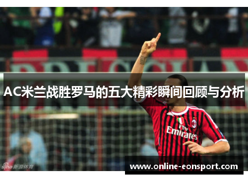 AC米兰战胜罗马的五大精彩瞬间回顾与分析