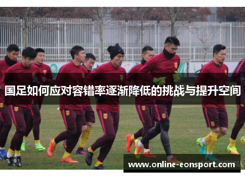 国足如何应对容错率逐渐降低的挑战与提升空间