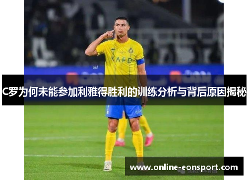C罗为何未能参加利雅得胜利的训练分析与背后原因揭秘
