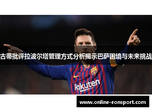 古蒂批评拉波尔塔管理方式分析揭示巴萨困境与未来挑战
