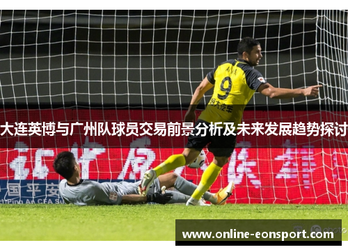 大连英博与广州队球员交易前景分析及未来发展趋势探讨