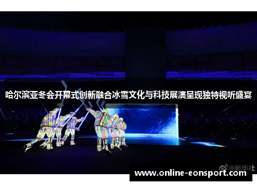 哈尔滨亚冬会开幕式创新融合冰雪文化与科技展演呈现独特视听盛宴