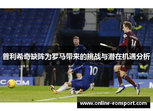 普利希奇缺阵为罗马带来的挑战与潜在机遇分析