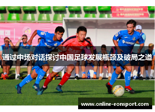 通过中场对话探讨中国足球发展瓶颈及破局之道