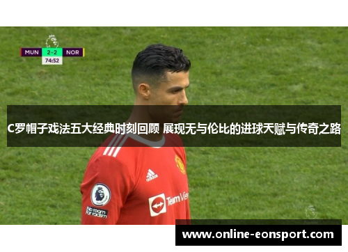 C罗帽子戏法五大经典时刻回顾 展现无与伦比的进球天赋与传奇之路
