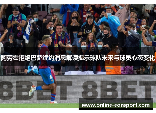 阿劳霍拒绝巴萨续约消息解读揭示球队未来与球员心态变化