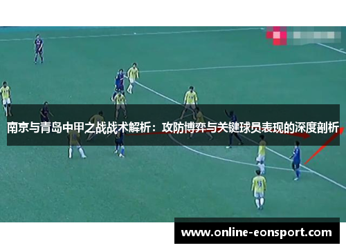 南京与青岛中甲之战战术解析：攻防博弈与关键球员表现的深度剖析
