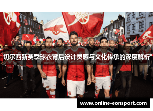 切尔西新赛季球衣背后设计灵感与文化传承的深度解析