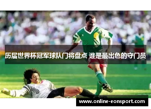 历届世界杯冠军球队门将盘点 谁是最出色的守门员