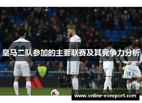 皇马二队参加的主要联赛及其竞争力分析